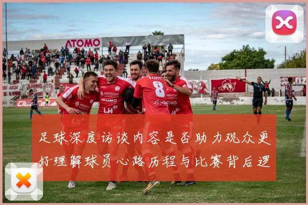 足球深度访谈内容是否助力观众更好理解球员心路历程与比赛背后逻辑