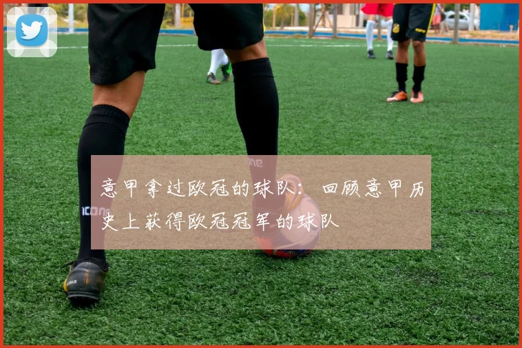 意甲拿过欧冠的球队：回顾意甲历史上获得欧冠冠军的球队