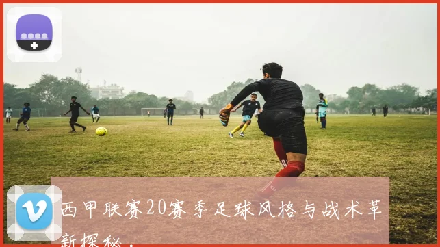 西甲联赛20赛季足球风格与战术革新探秘 .