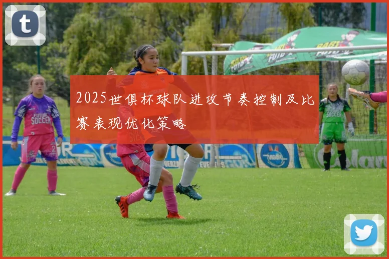 2025世俱杯球队进攻节奏控制及比赛表现优化策略