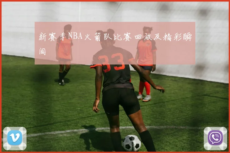 新赛季NBA火箭队比赛回放及精彩瞬间