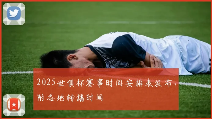 2025世俱杯赛事时间安排表发布，附各地转播时间
