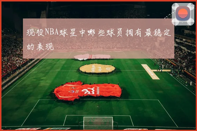 现役NBA球星中哪些球员拥有最稳定的表现