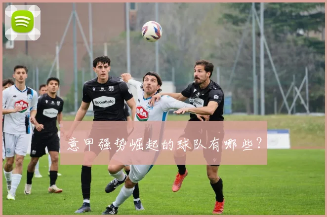 意甲强势崛起的球队有哪些?