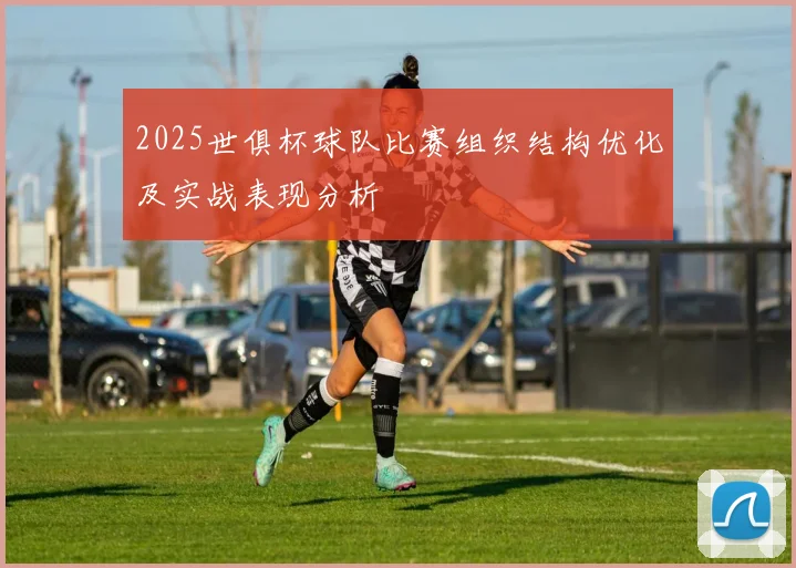 2025世俱杯球队比赛组织结构优化及实战表现分析