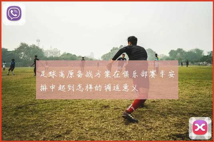 足球高原备战方案在俱乐部赛季安排中起到怎样的调适意义