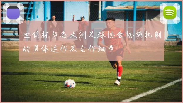 世俱杯与各大洲足球协会协调机制的具体运作及合作细节