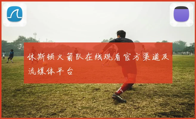 休斯顿火箭队在线观看官方渠道及流媒体平台