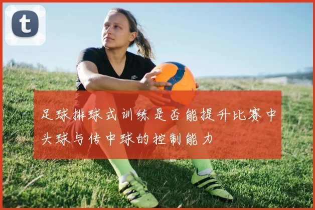 足球排球式训练是否能提升比赛中头球与传中球的控制能力