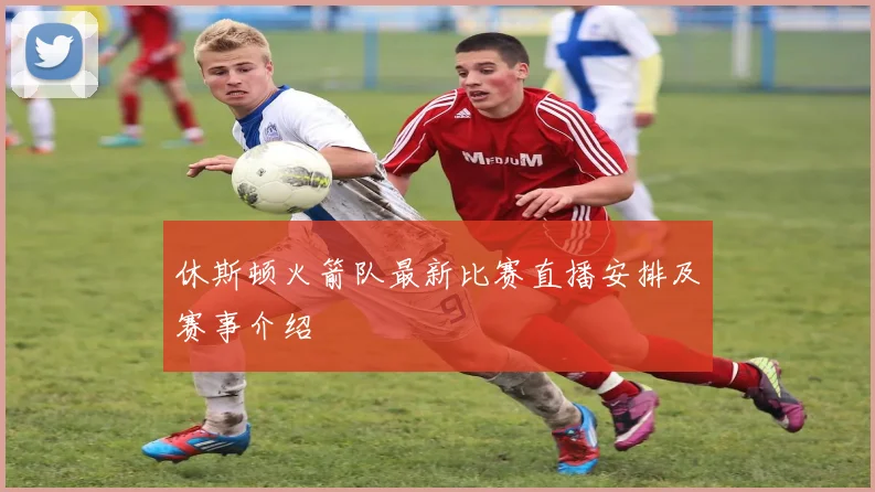 休斯顿火箭队最新比赛直播安排及赛事介绍