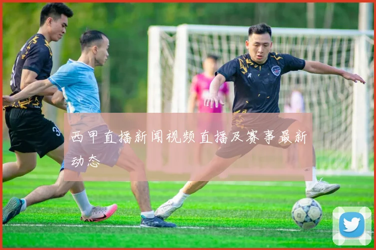 西甲直播新闻视频直播及赛事最新动态