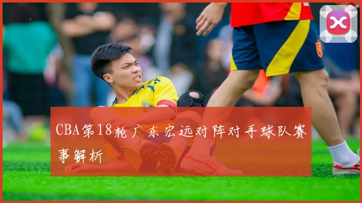 CBA第18轮广东宏远对阵对手球队赛事解析
