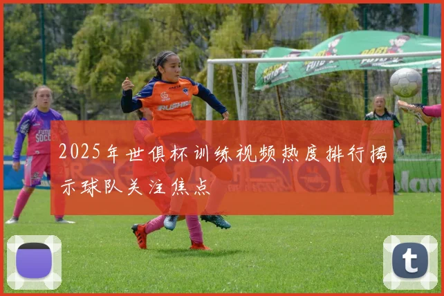 2025年世俱杯训练视频热度排行揭示球队关注焦点